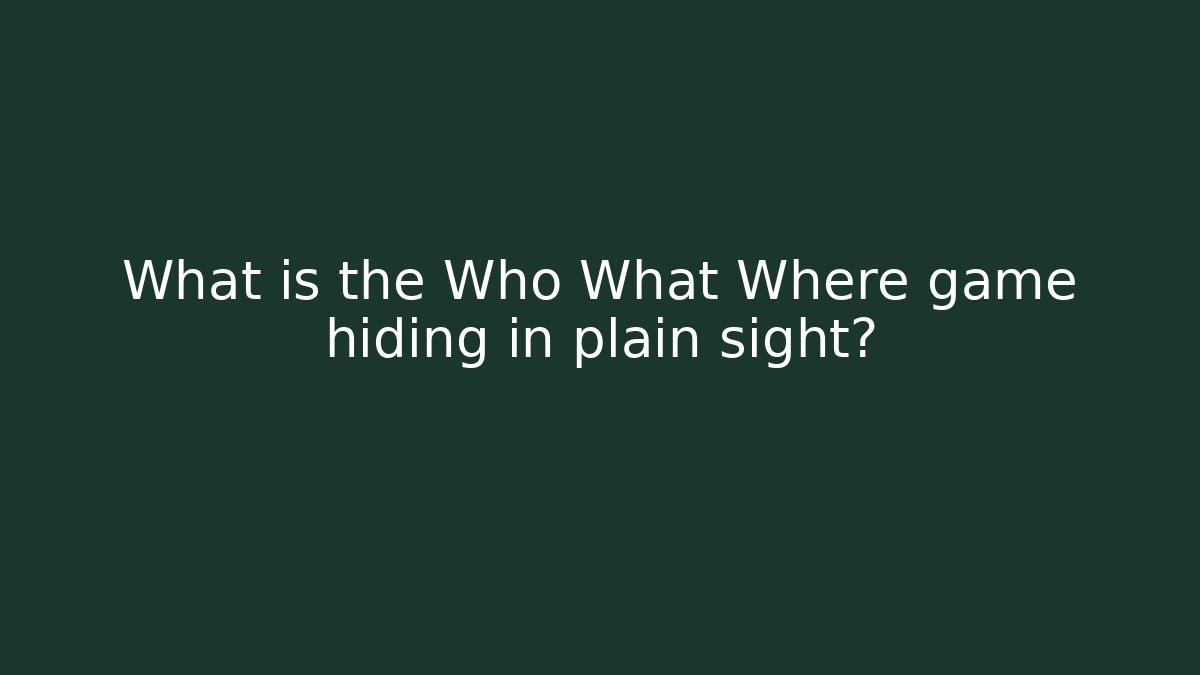 What is the Who What Where game hiding in plain sight?