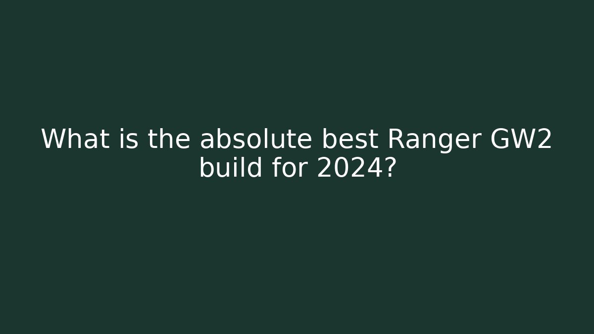 What is the absolute best Ranger GW2 build for 2024?