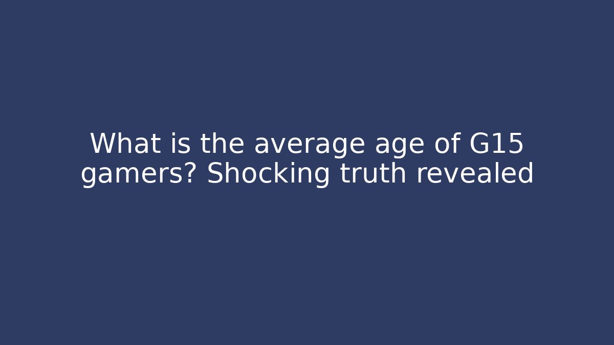 What is the average age of G15 gamers? Shocking truth revealed