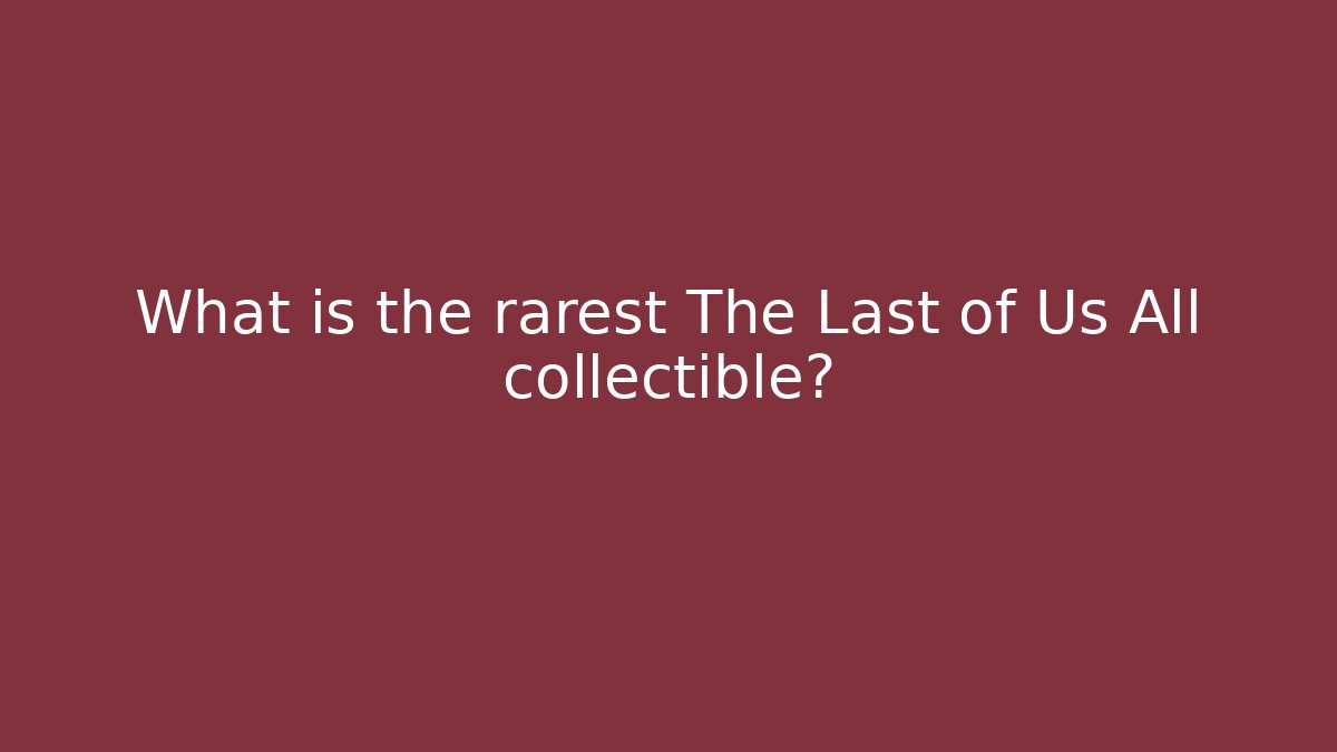 What is the rarest The Last of Us All collectible?
