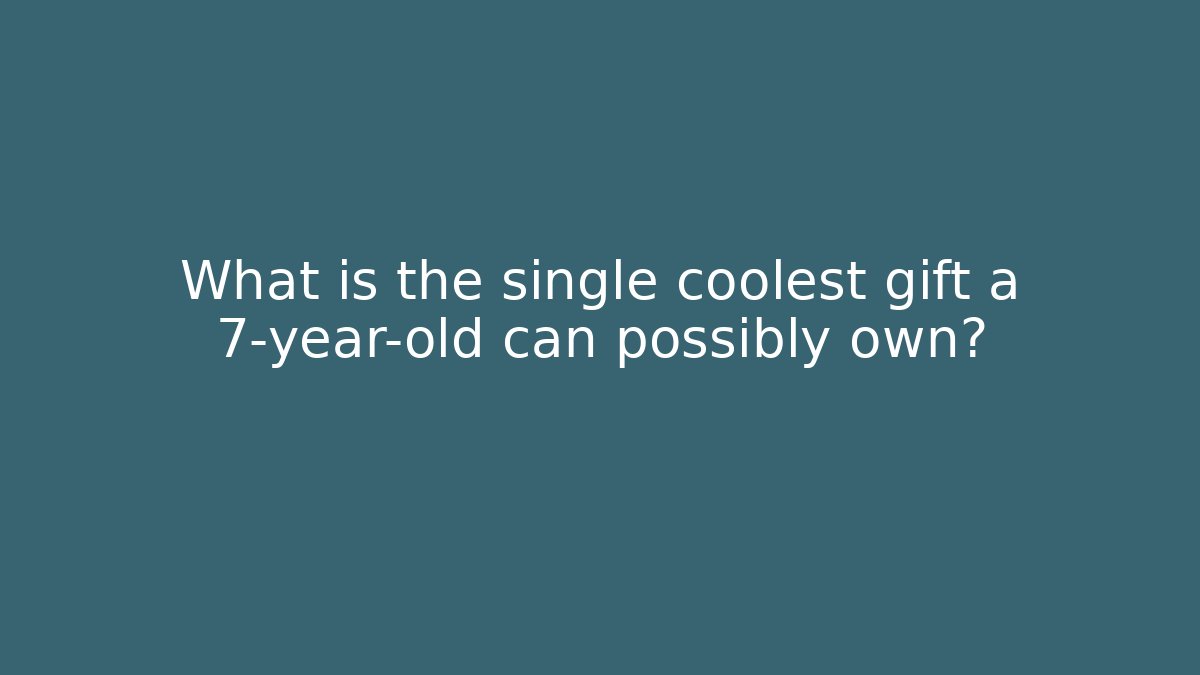 What is the single coolest gift a 7-year-old can possibly own?