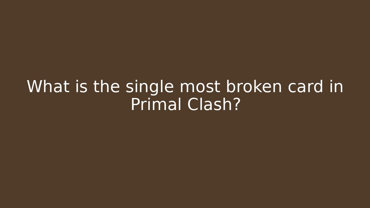 What is the single most broken card in Primal Clash?