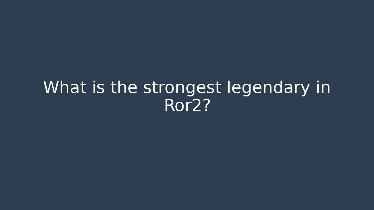 What is the strongest legendary in Ror2?