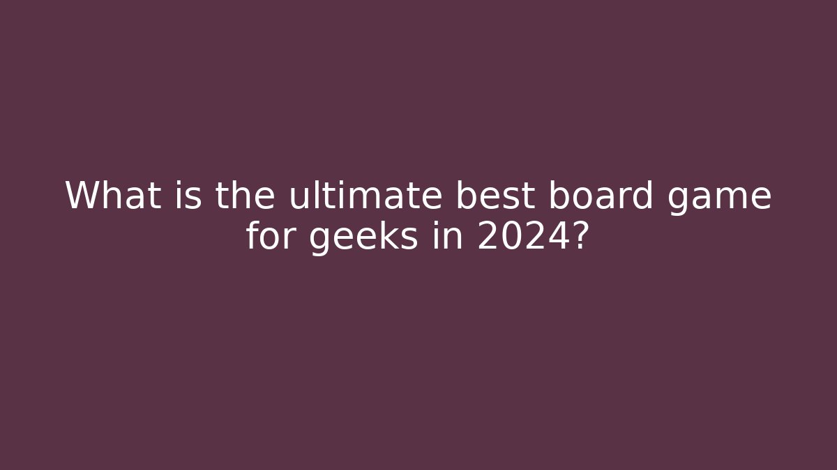 What is the ultimate best board game for geeks in 2024?