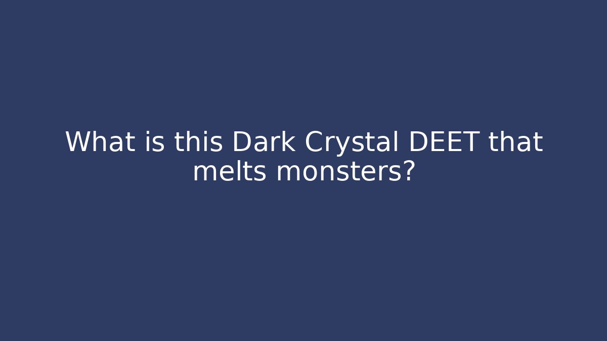 What is this Dark Crystal DEET that melts monsters?
