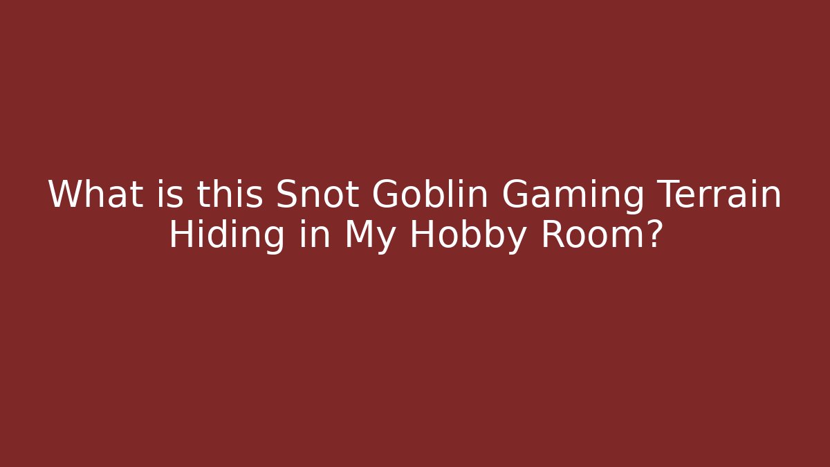 What is this Snot Goblin Gaming Terrain Hiding in My Hobby Room?