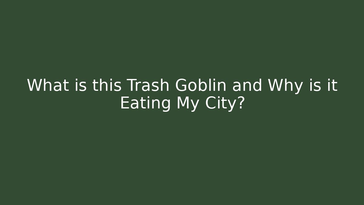 What is this Trash Goblin and Why is it Eating My City?