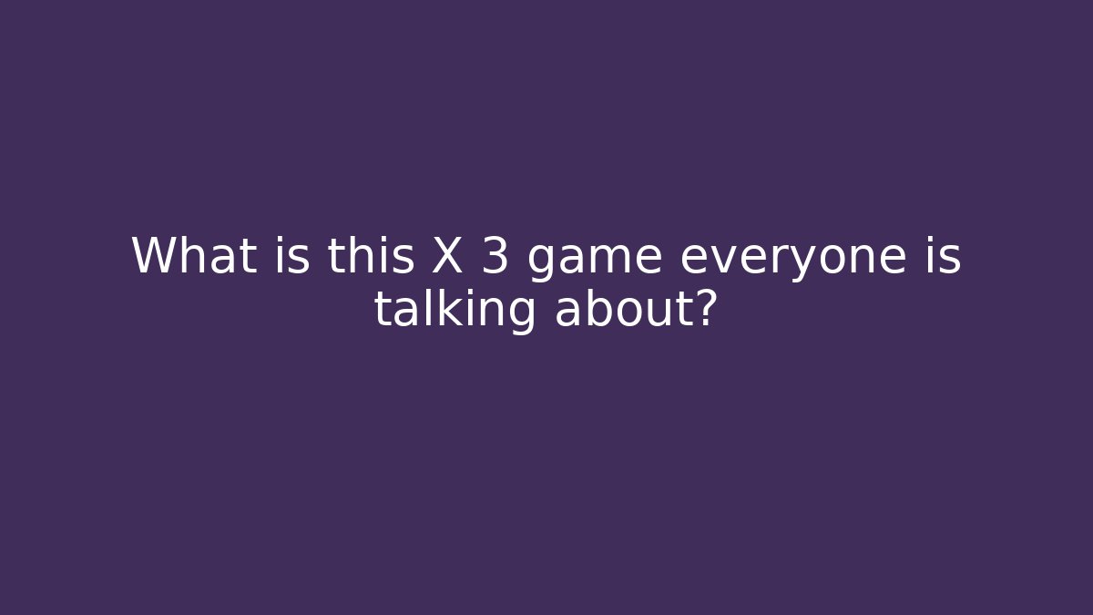 What is this X 3 game everyone is talking about?