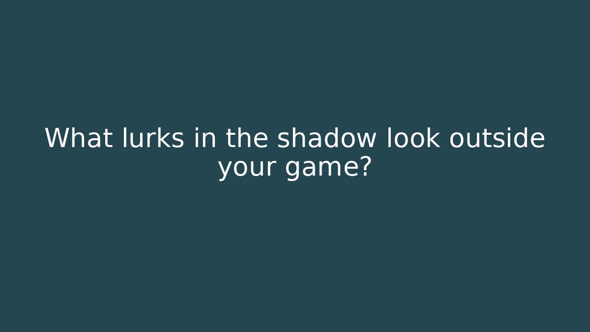 What lurks in the shadow look outside your game?