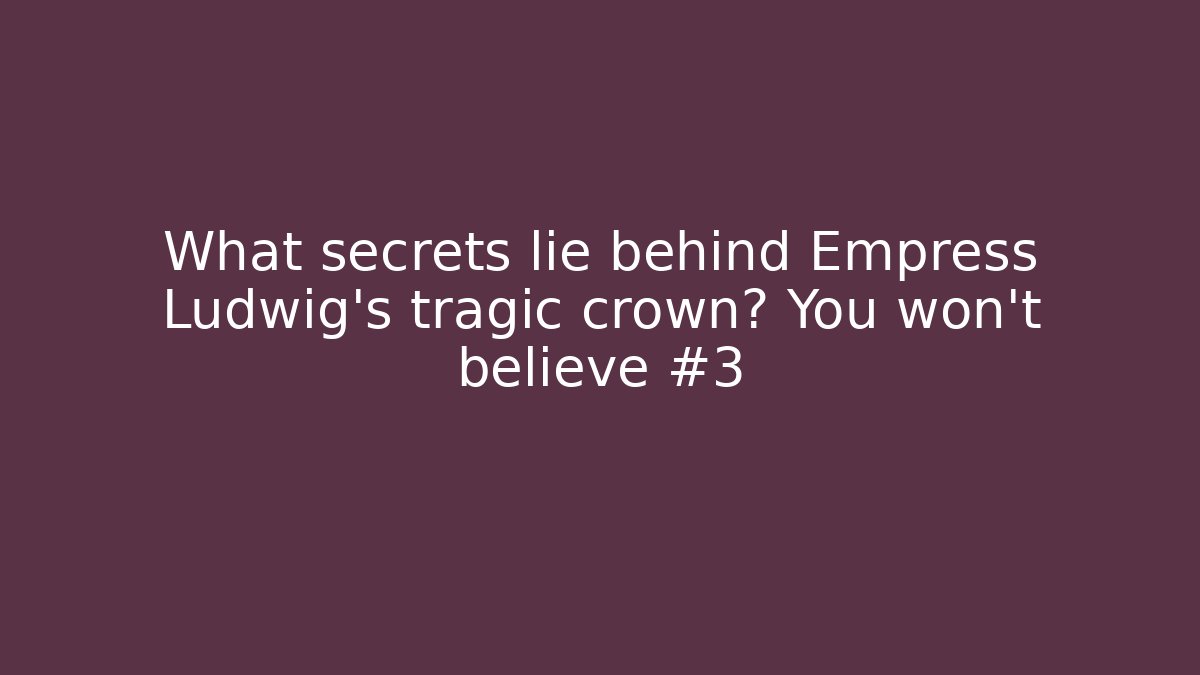 What secrets lie behind Empress Ludwig’s tragic crown? You won’t believe #3
