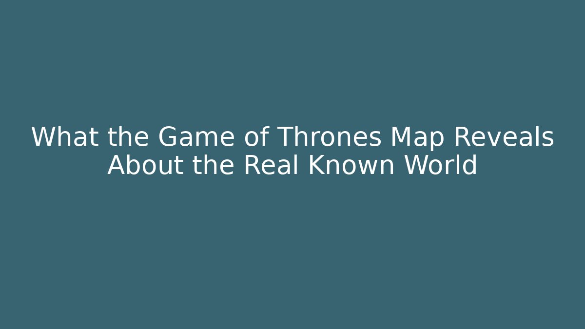 What the Game of Thrones Map Reveals About the Real Known World