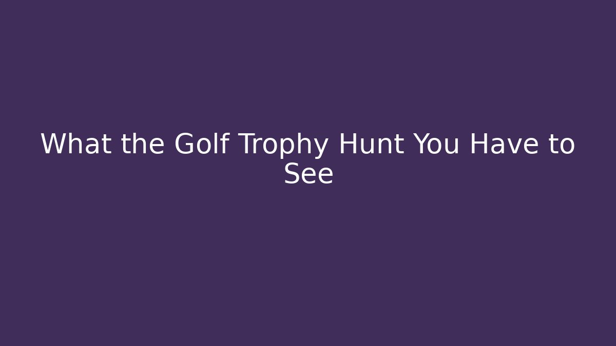 What the Golf Trophy Hunt You Have to See