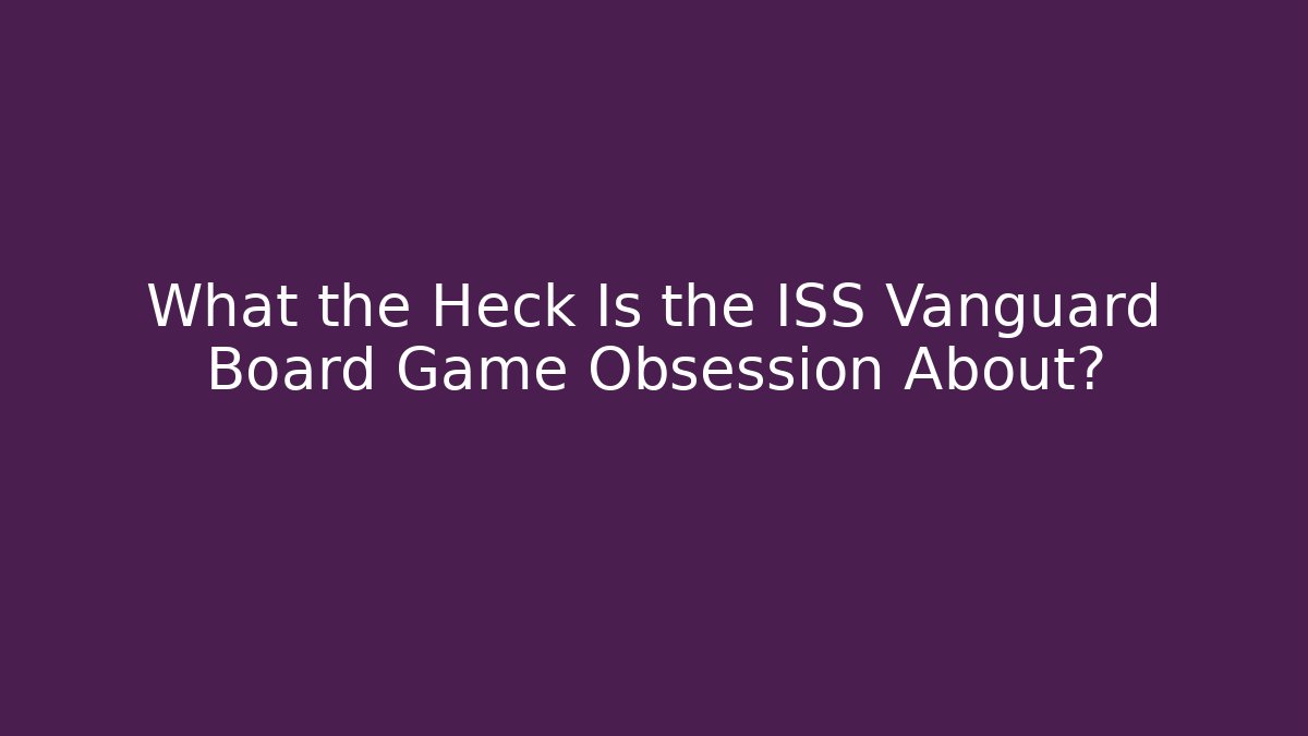 What the Heck Is the ISS Vanguard Board Game Obsession About?