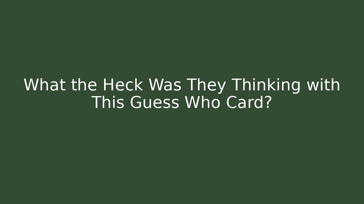 What the Heck Was They Thinking with This Guess Who Card?