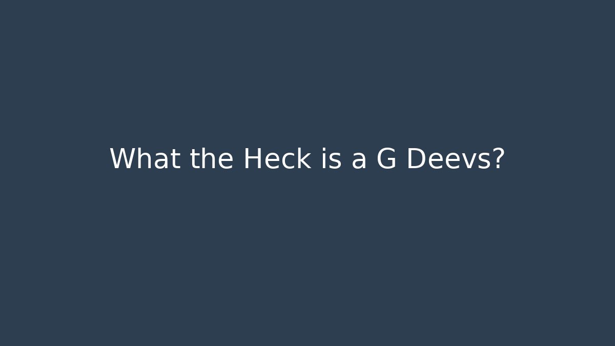 What the Heck is a G Deevs?