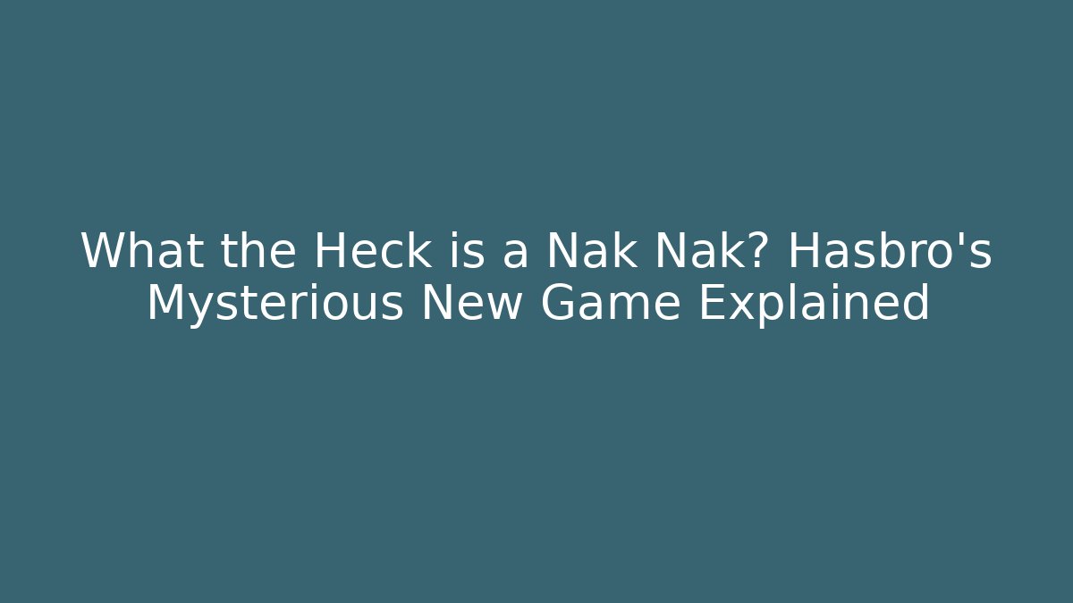 What the Heck is a Nak Nak? Hasbro's Mysterious New Game Explained