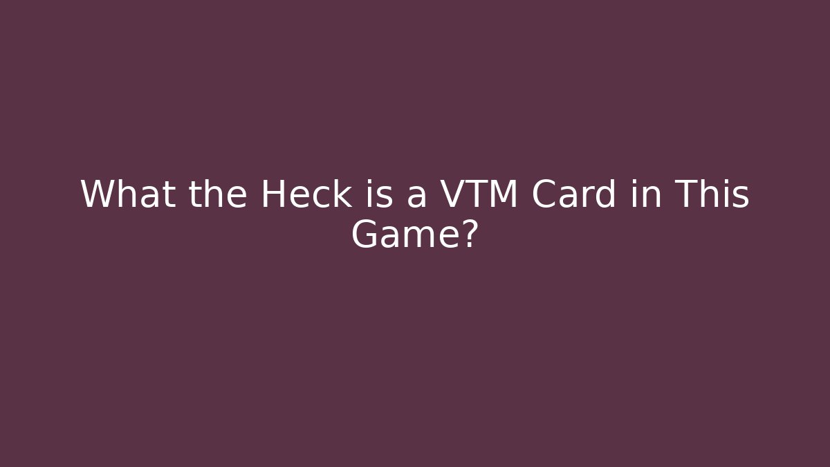 What the Heck is a VTM Card in This Game?