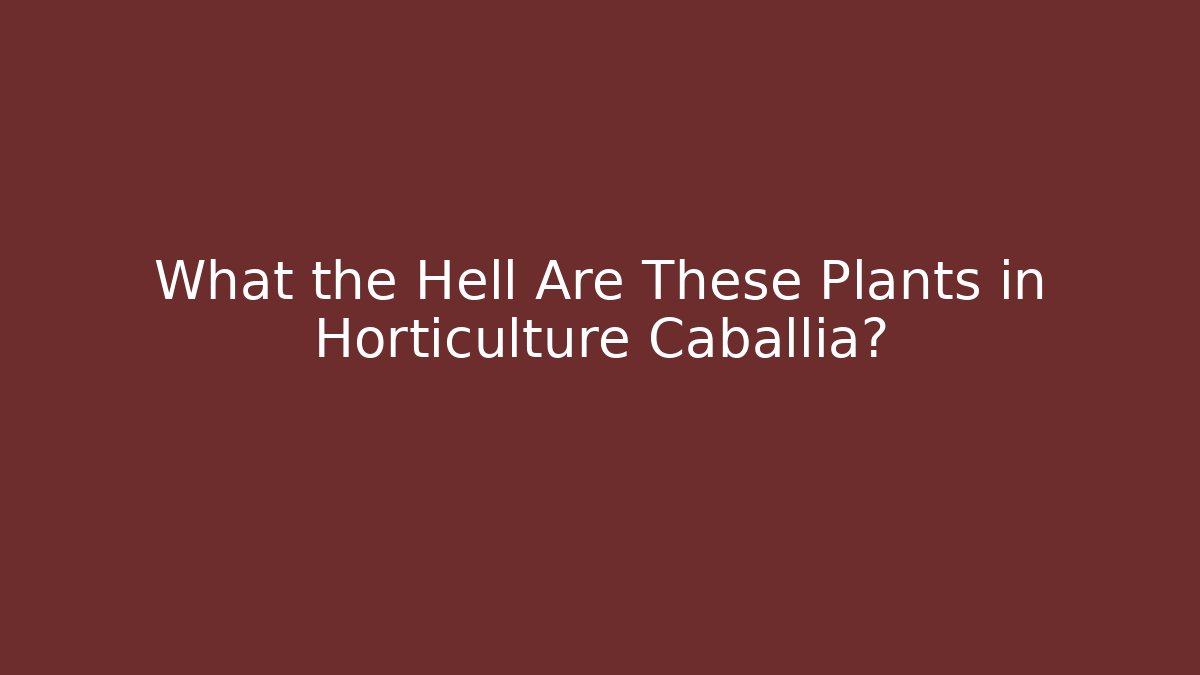 What the Hell Are These Plants in Horticulture Caballia? - Critter Realm