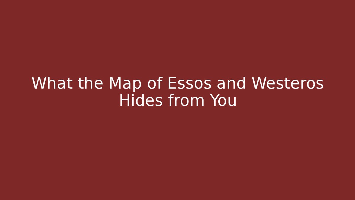 What the Map of Essos and Westeros Hides from You