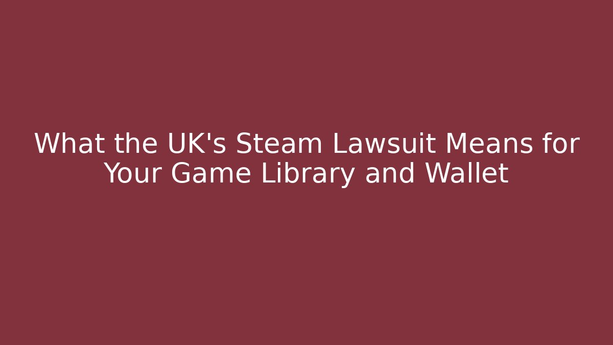 What the UK’s Steam Lawsuit Means for Your Game Library and Wallet