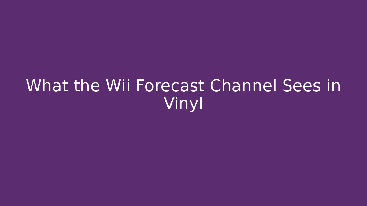 What the Wii Forecast Channel Sees in Vinyl