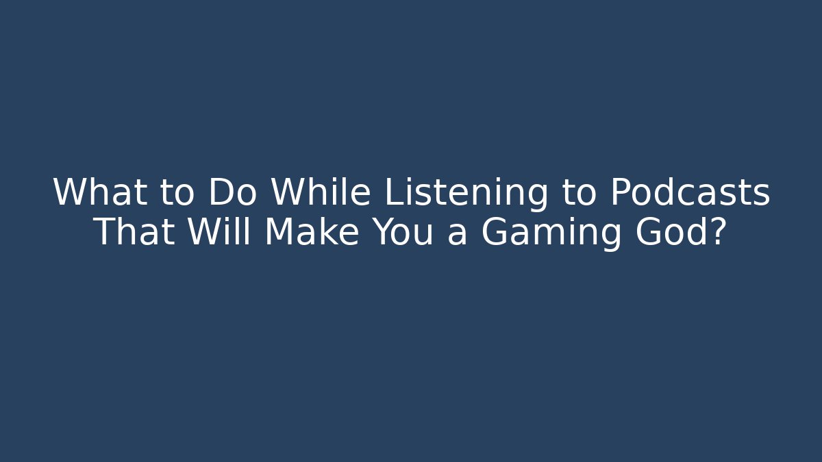 What to Do While Listening to Podcasts That Will Make You a Gaming God?