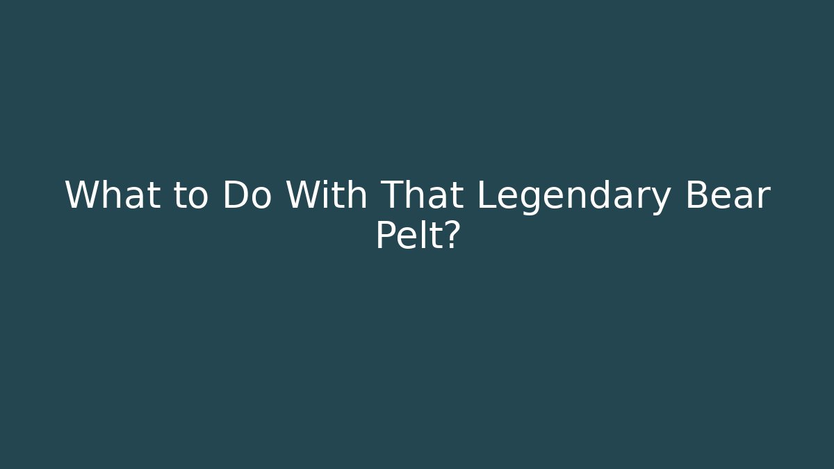 What to Do With That Legendary Bear Pelt? - Critter Realm