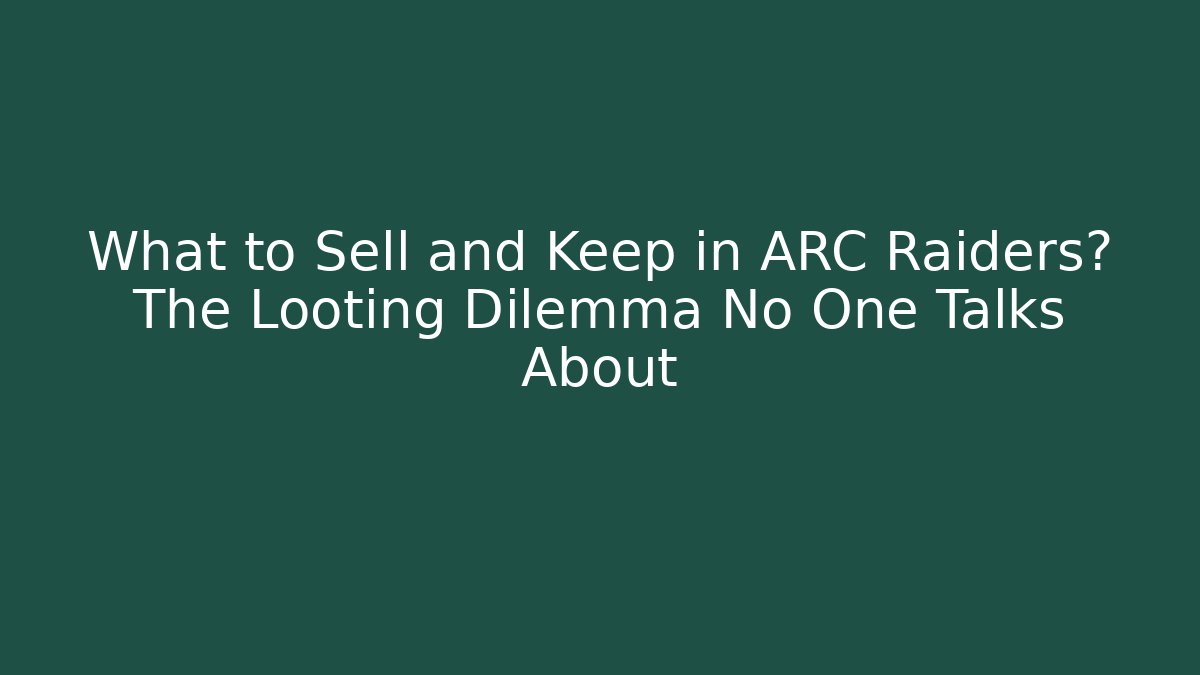 What to Sell and Keep in ARC Raiders? The Looting Dilemma No One Talks About