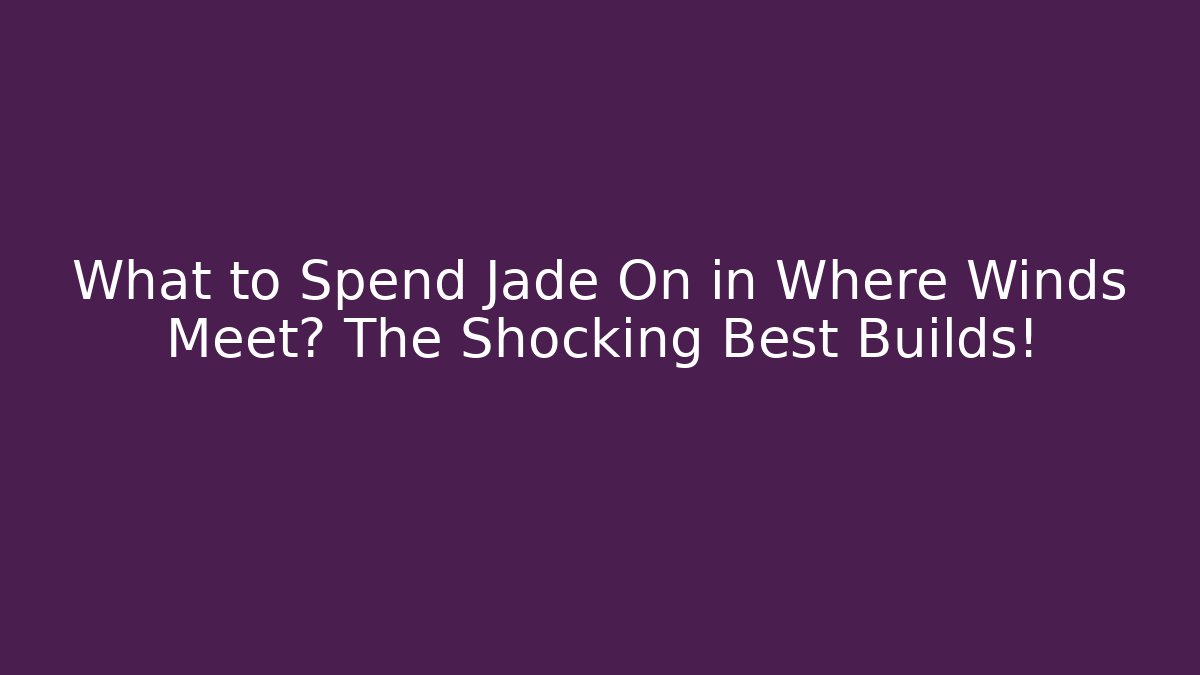 What to Spend Jade On in Where Winds Meet? The Shocking Best Builds!