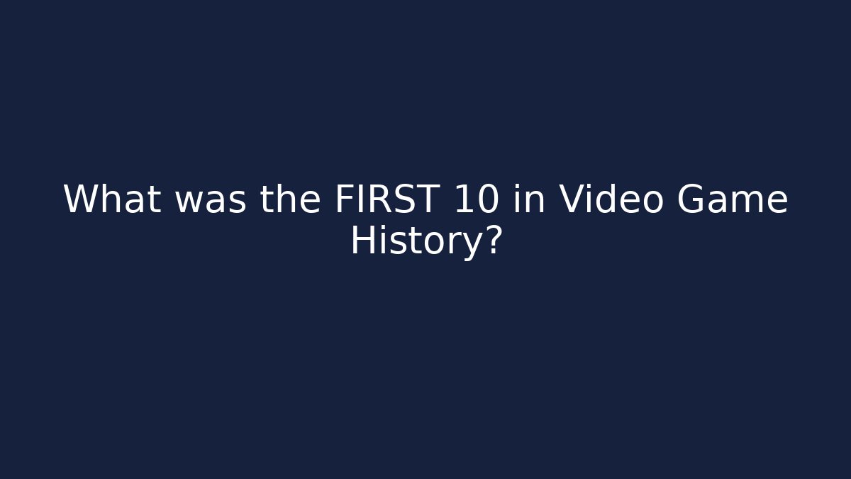What was the FIRST 10 in Video Game History?