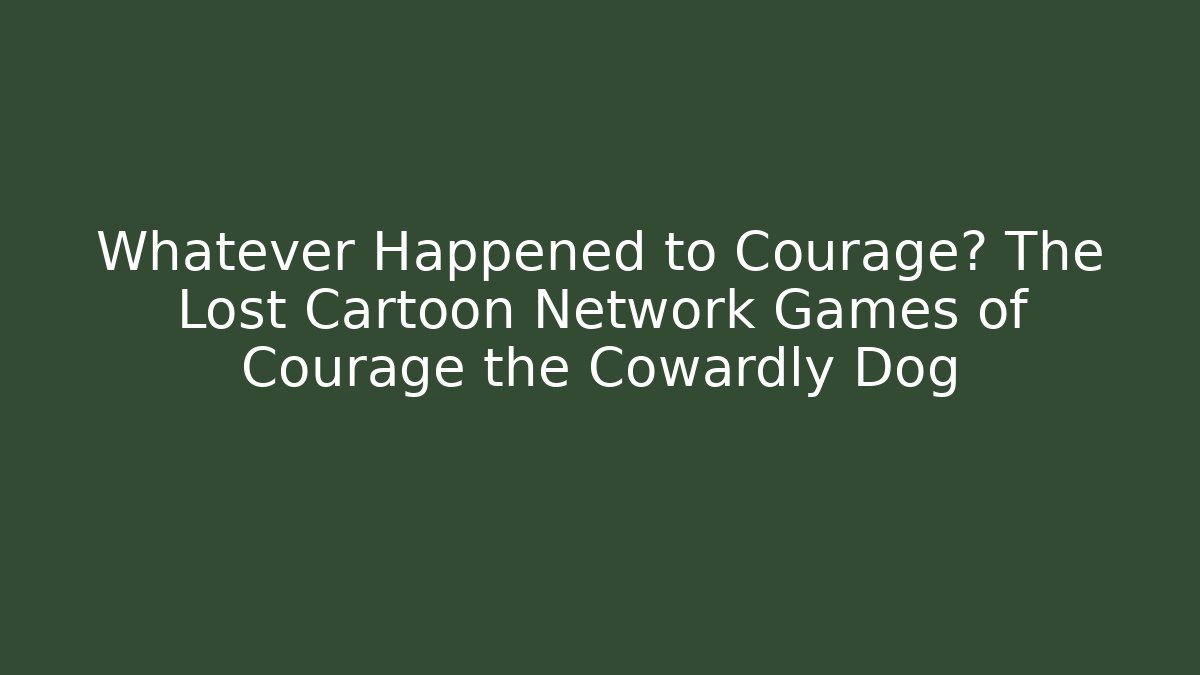 Whatever Happened to Courage? The Lost Cartoon Network Games of Courage the Cowardly Dog