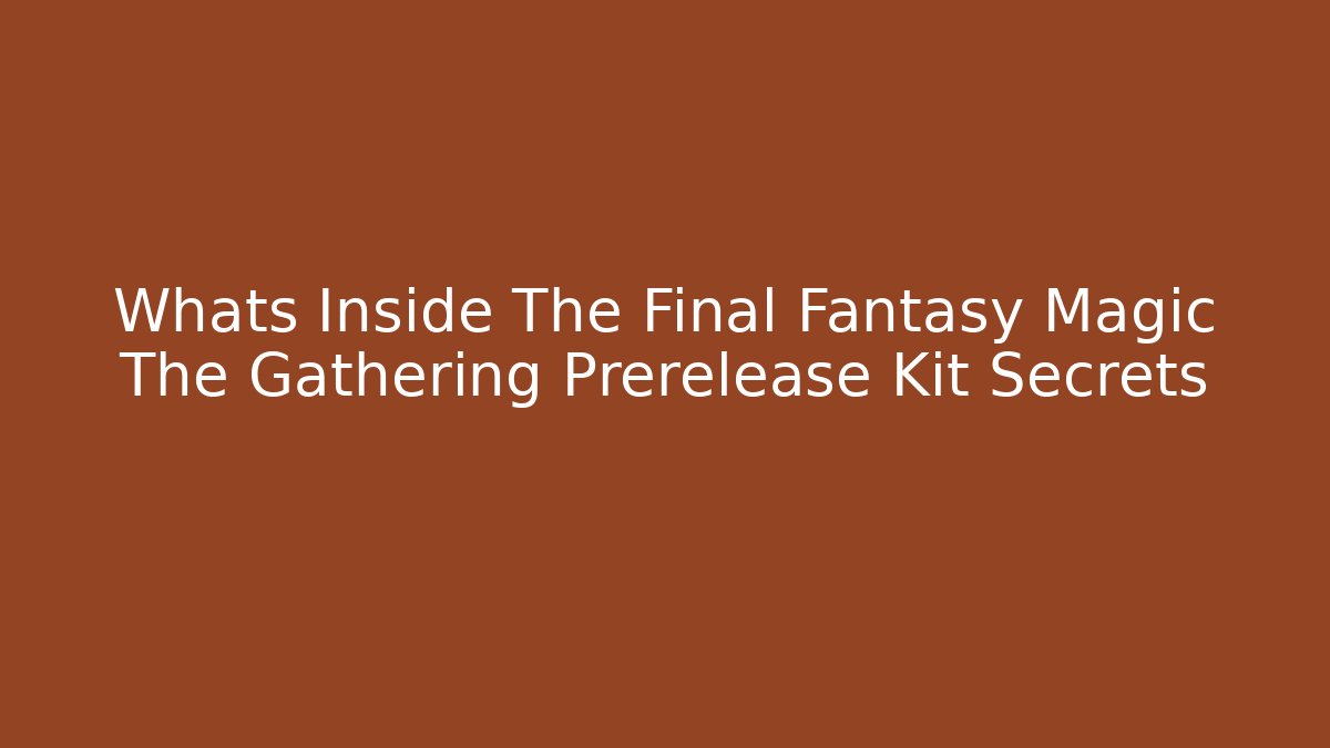 Whats Inside The Final Fantasy Magic The Gathering Prerelease Kit Secrets