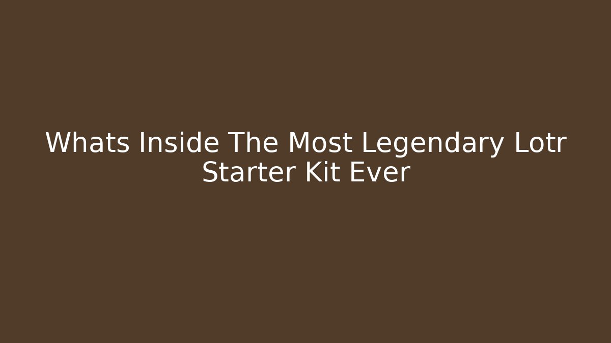 Whats Inside The Most Legendary Lotr Starter Kit Ever