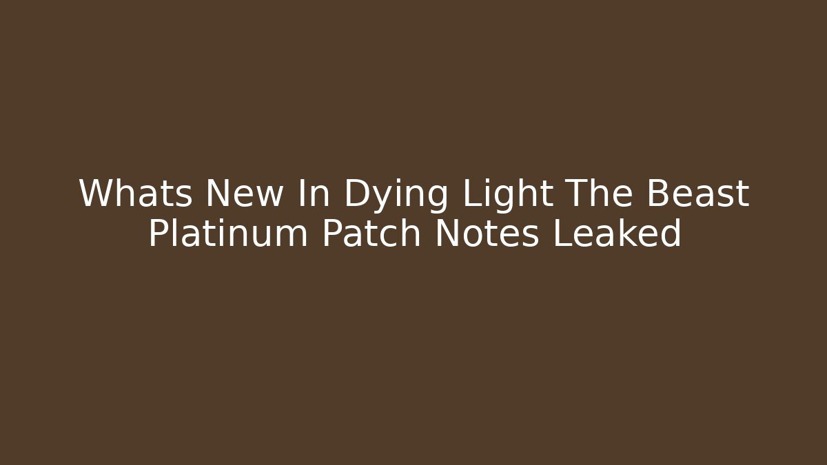 Whats New In Dying Light The Beast Platinum Patch Notes Leaked