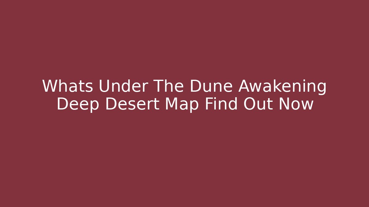 Whats Under The Dune Awakening Deep Desert Map Find Out Now - Critter Realm