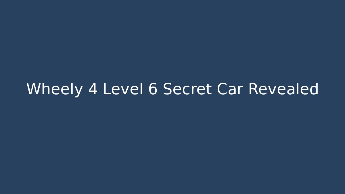 Wheely 4 Level 6 Secret Car Revealed