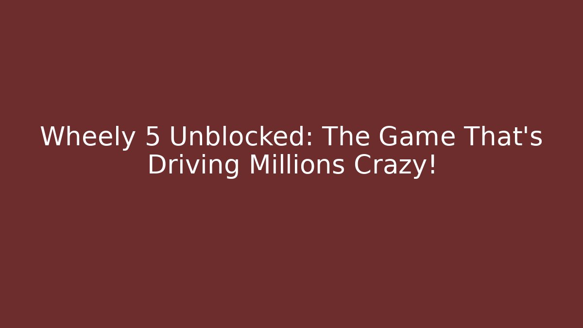 Wheely 5 Unblocked: The Game That's Driving Millions Crazy! - Critter Realm