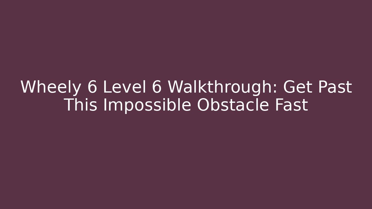 Wheely 6 Level 6 Walkthrough: Get Past This Impossible Obstacle Fast - Critter Realm