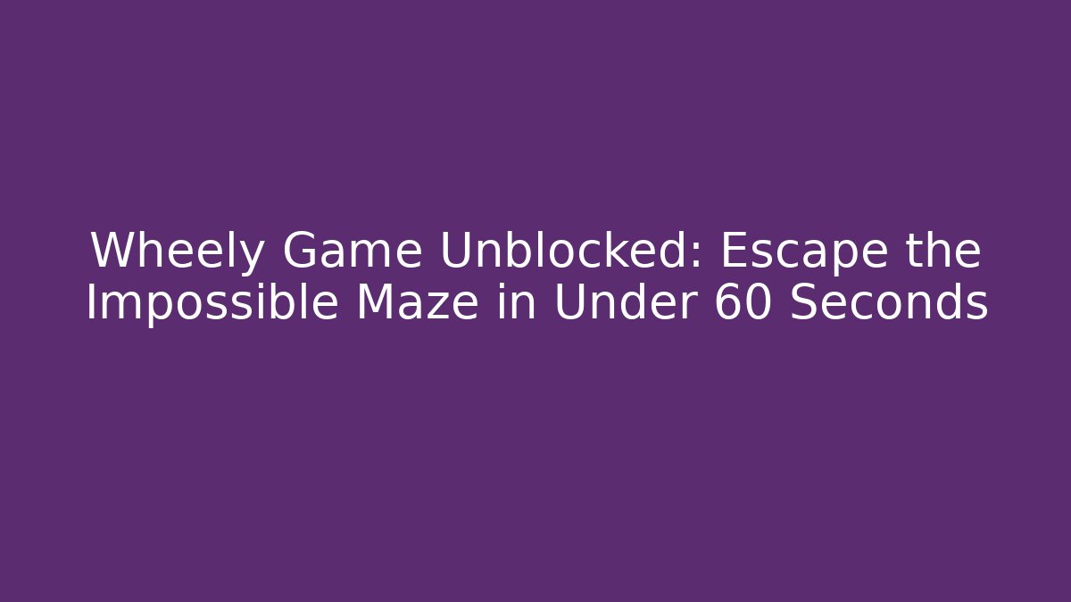 Wheely Game Unblocked: Escape the Impossible Maze in Under 60 Seconds