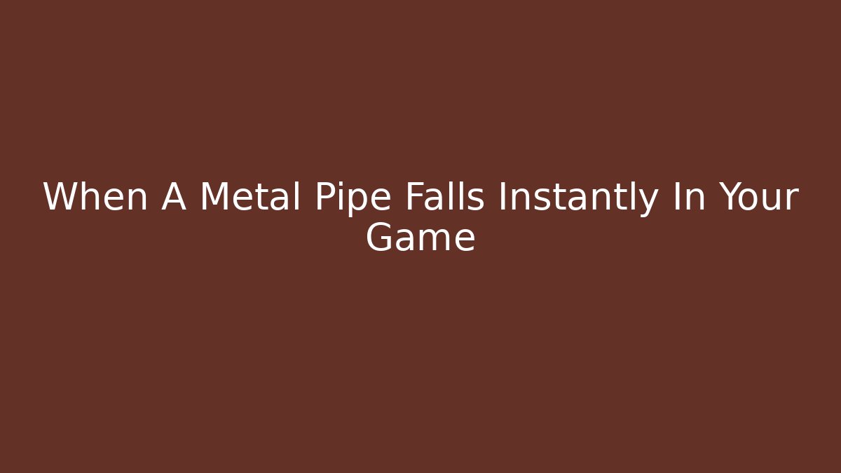 When A Metal Pipe Falls Instantly In Your Game
