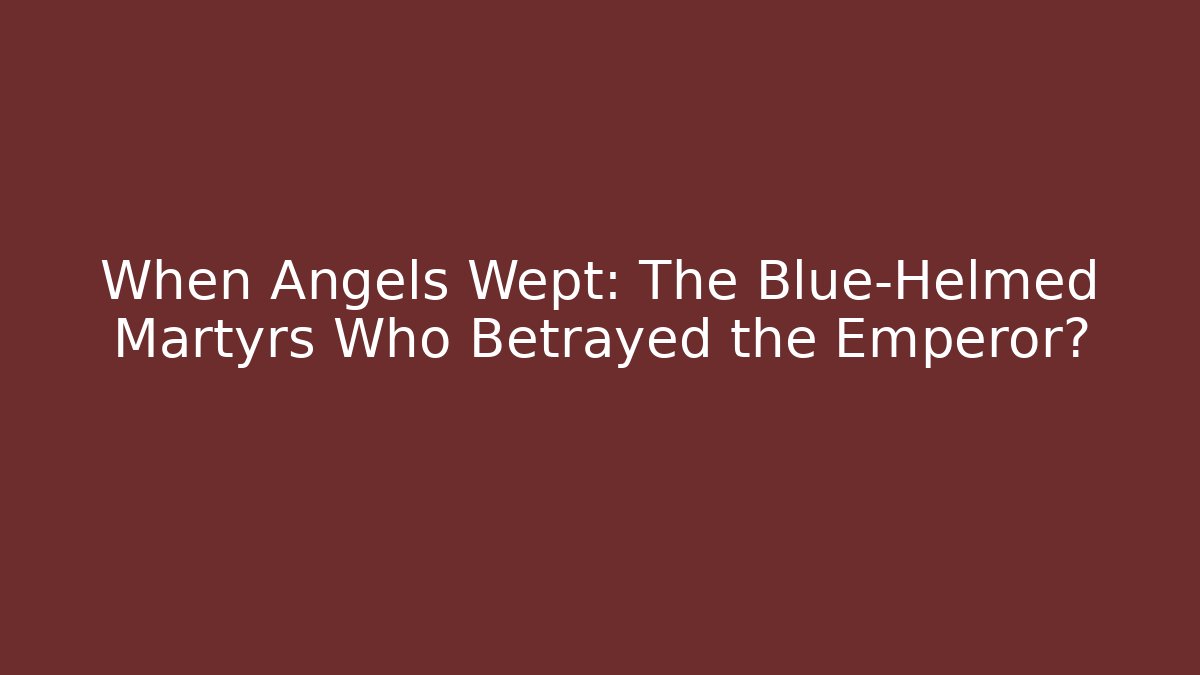 When Angels Wept: The Blue-Helmed Martyrs Who Betrayed the Emperor?
