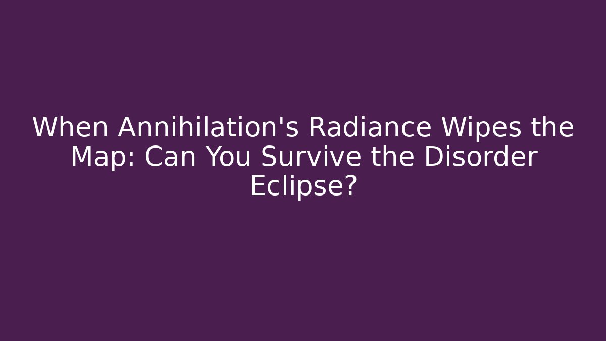When Annihilation’s Radiance Wipes the Map: Can You Survive the Disorder Eclipse?