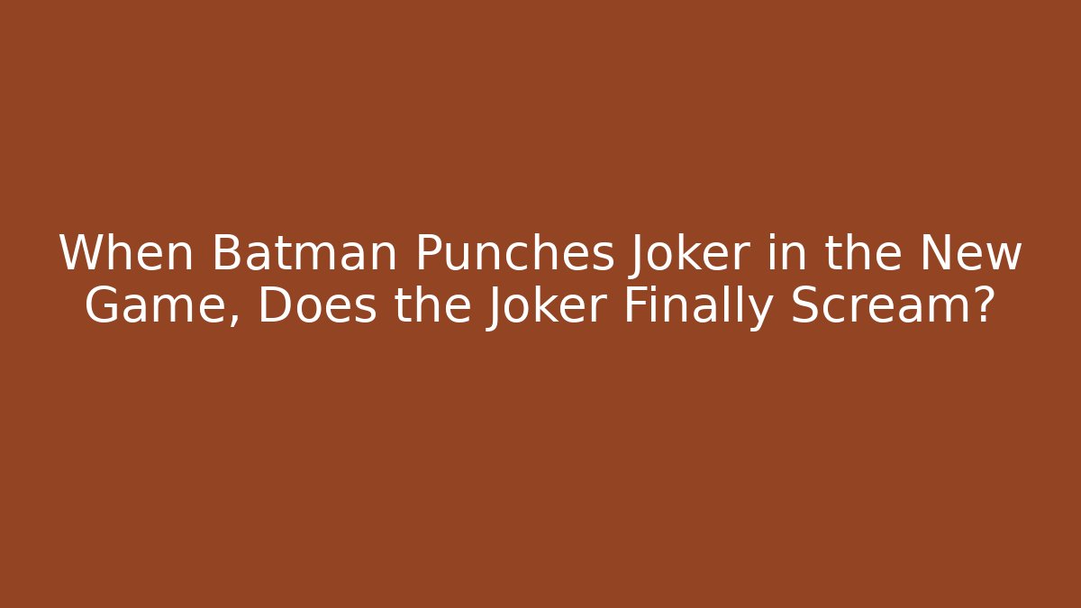When Batman Punches Joker in the New Game, Does the Joker Finally Scream?