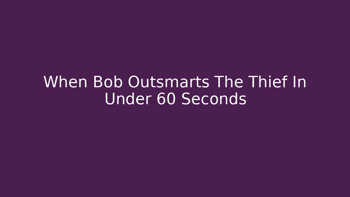 When Bob Outsmarts The Thief In Under 60 Seconds