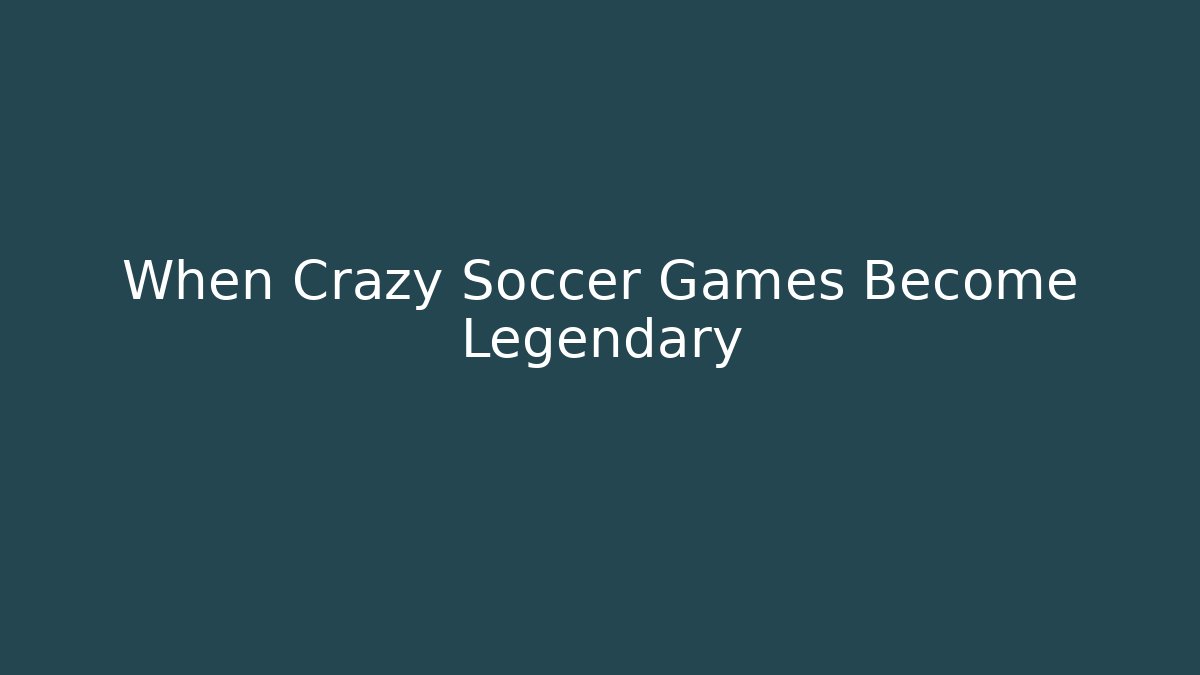 When Crazy Soccer Games Become Legendary