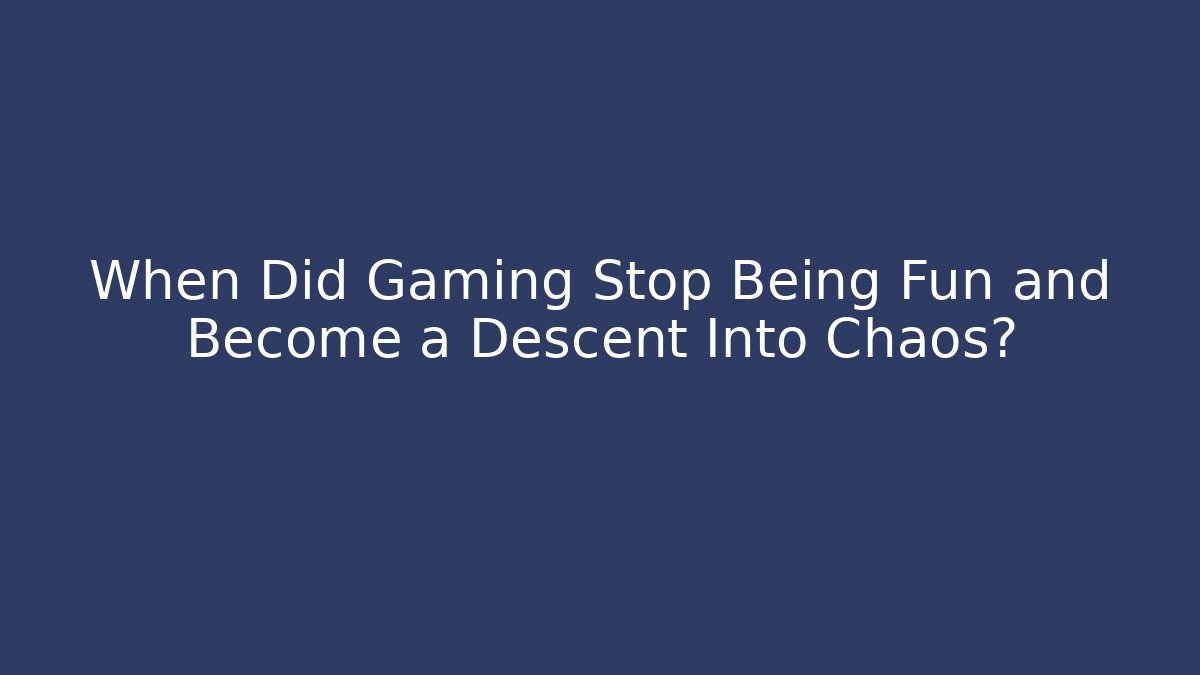 When Did Gaming Stop Being Fun and Become a Descent Into Chaos?