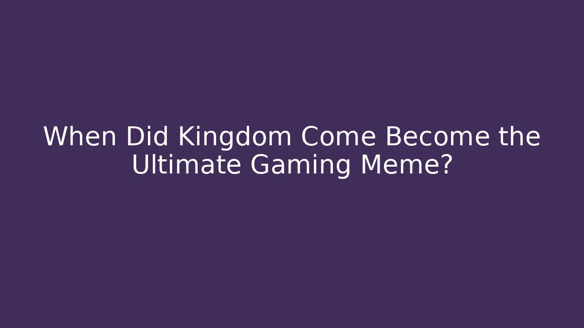 When Did Kingdom Come Become the Ultimate Gaming Meme?
