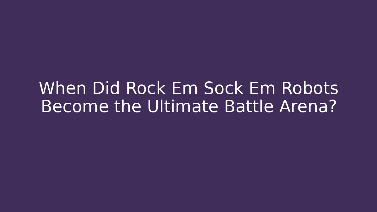 When Did Rock Em Sock Em Robots Become the Ultimate Battle Arena?