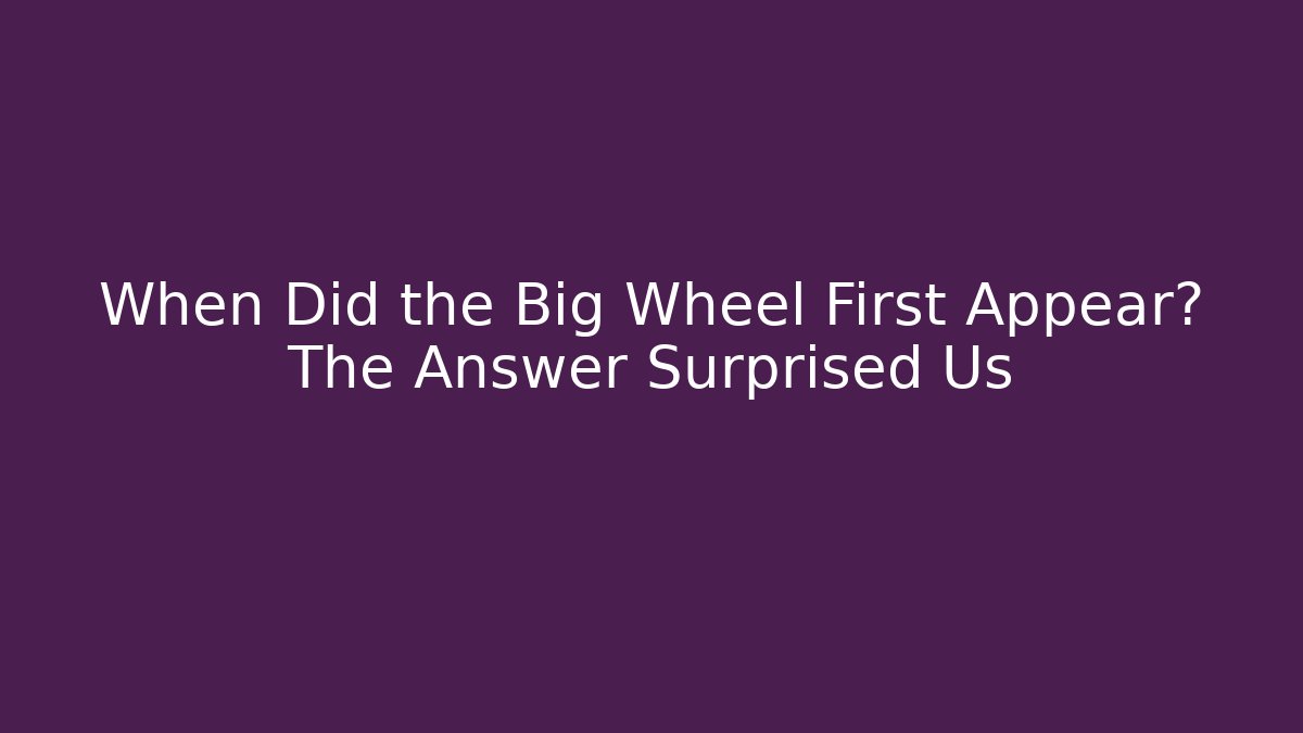 When Did the Big Wheel First Appear? The Answer Surprised Us