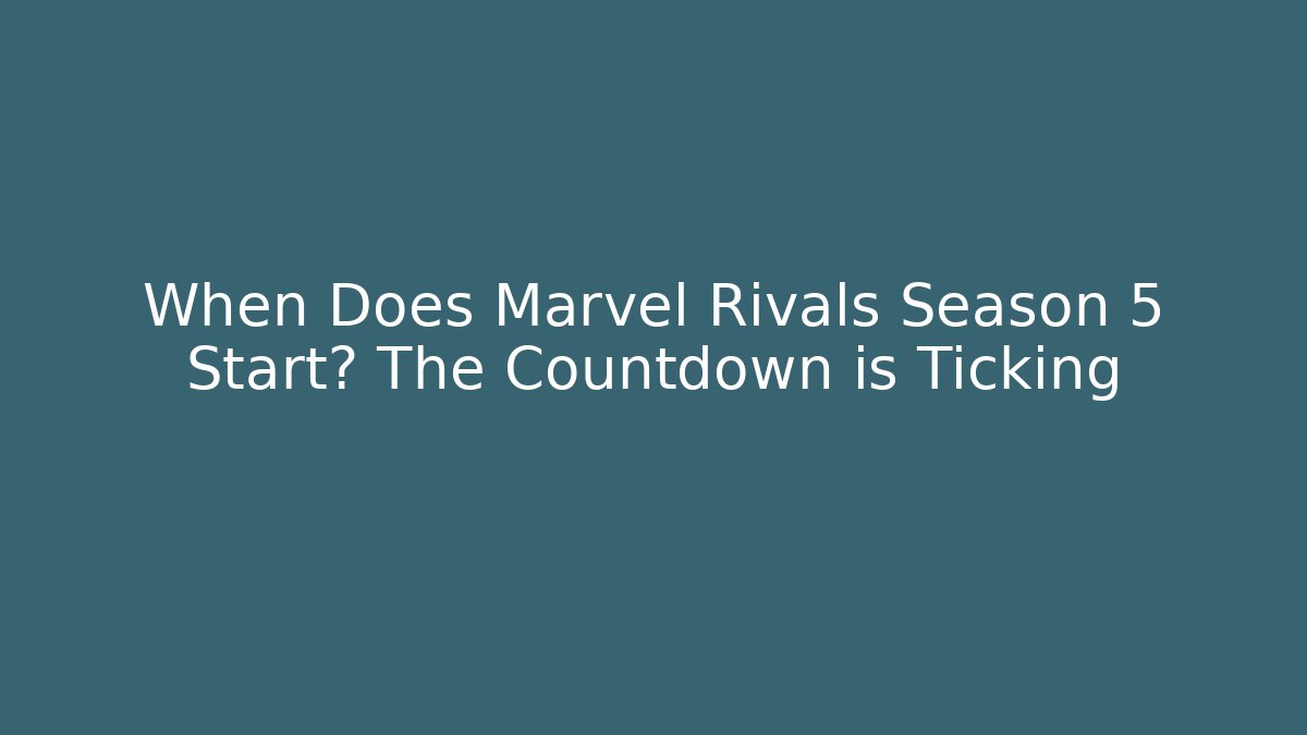 When Does Marvel Rivals Season 5 Start? The Countdown is Ticking